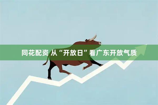 同花配资 从“开放日”看广东开放气质