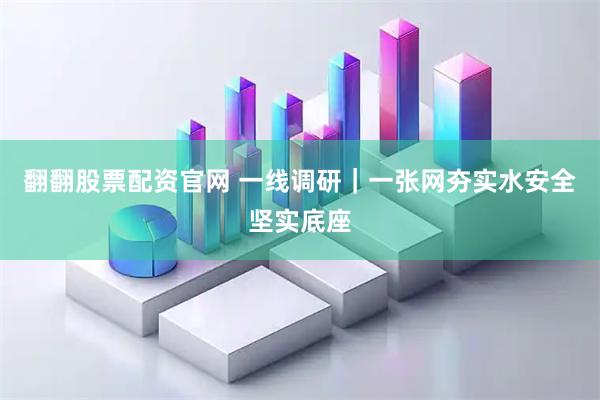 翻翻股票配资官网 一线调研｜一张网夯实水安全坚实底座