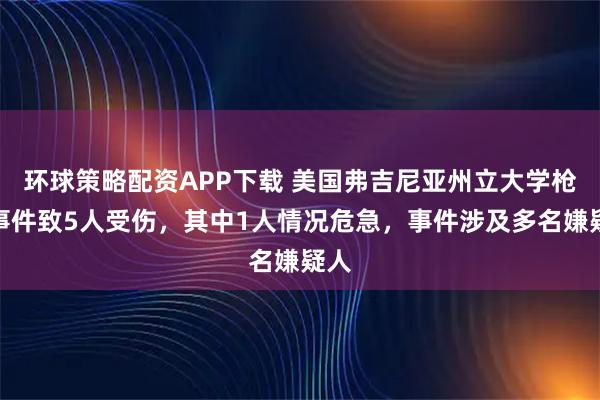 环球策略配资APP下载 美国弗吉尼亚州立大学枪击事件致5人受伤，其中1人情况危急，事件涉及多名嫌疑人