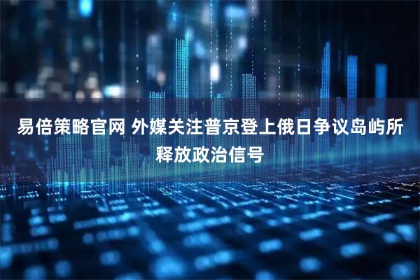 易倍策略官网 外媒关注普京登上俄日争议岛屿所释放政治信号