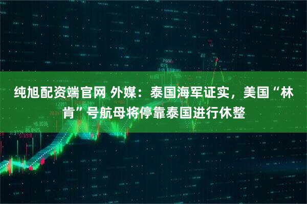 纯旭配资端官网 外媒：泰国海军证实，美国“林肯”号航母将停靠泰国进行休整