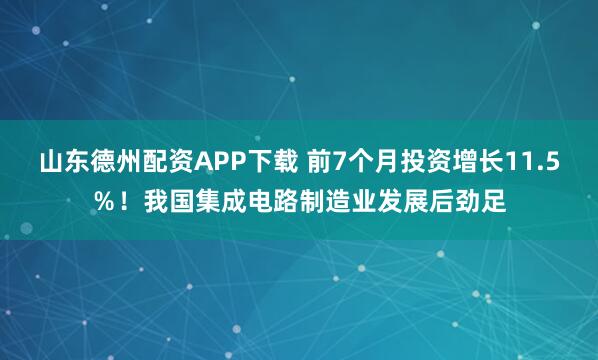 山东德州配资APP下载 前7个月投资增长11.5％！我国集成电路制造业发展后劲足